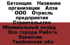 Бетонщик › Название организации ­ Алза, ООО › Отрасль предприятия ­ Строительство › Минимальный оклад ­ 1 - Все города Работа » Вакансии   . Тамбовская обл.,Моршанск г.